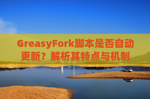 GreasyFork脚本是否自动更新？解析其特点与机制